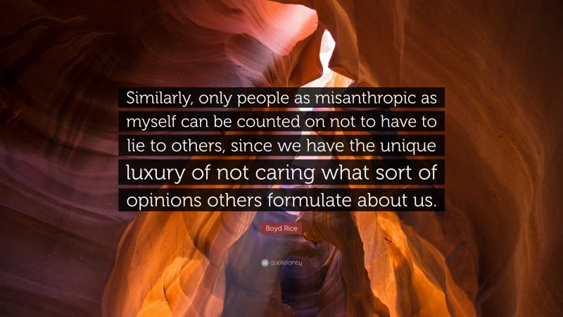 Boyd Rice Quote: “Similarly, only people as misanthropic as myself can be counted on not to have to lie to others, since we have the unique luxury of not caring what sort of opinions others formulate about us.”