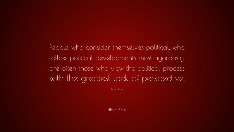 Boyd Rice Quote: “People who consider themselves political, who follow political developments most rigorously, are often those who view the political process with the greatest lack of perspective.”