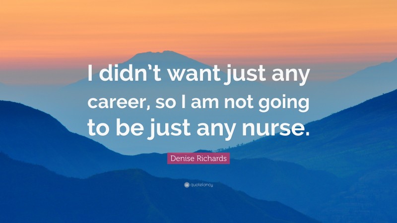 Denise Richards Quote: “I didn’t want just any career, so I am not going to be just any nurse.”