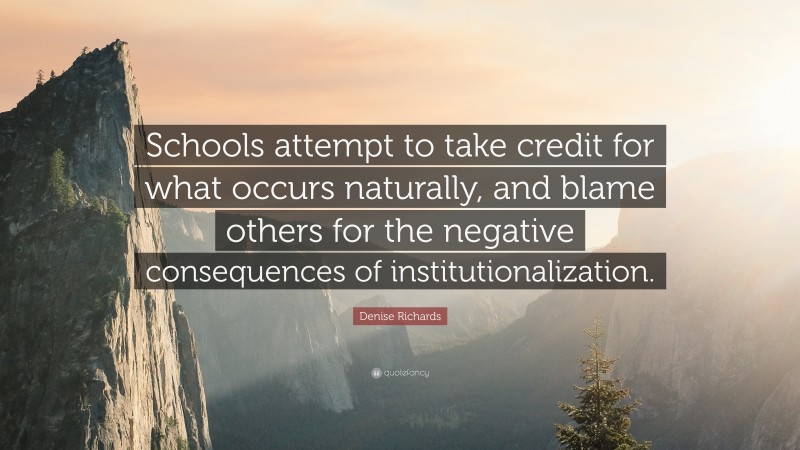 Denise Richards Quote: “Schools attempt to take credit for what occurs naturally, and blame others for the negative consequences of institutionalization.”