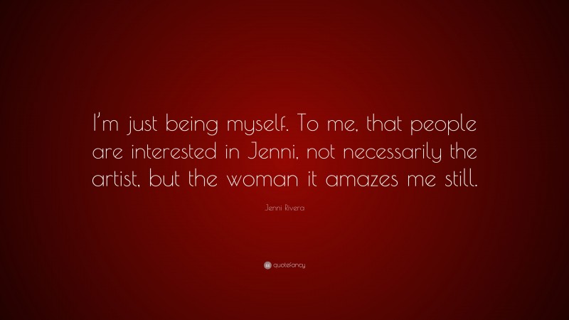 Jenni Rivera Quote: “I’m just being myself. To me, that people are interested in Jenni, not necessarily the artist, but the woman it amazes me still.”
