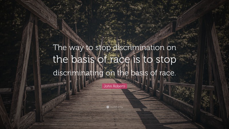 John Roberts Quote: “The way to stop discrimination on the basis of race is to stop discriminating on the basis of race.”