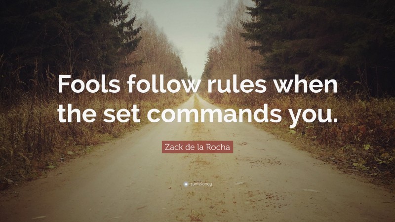 Zack de la Rocha Quote: “Fools follow rules when the set commands you.”