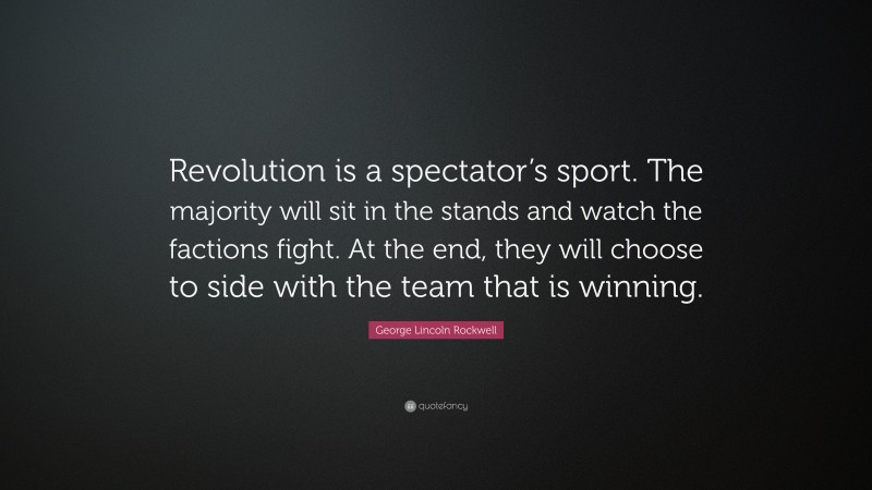George Lincoln Rockwell Quote: “Revolution is a spectator’s sport. The majority will sit in the stands and watch the factions fight. At the end, they will choose to side with the team that is winning.”