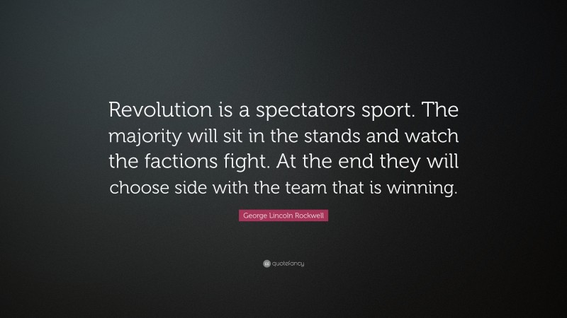 George Lincoln Rockwell Quote: “Revolution is a spectators sport. The majority will sit in the stands and watch the factions fight. At the end they will choose side with the team that is winning.”