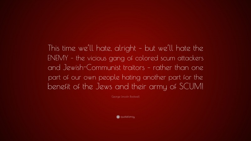George Lincoln Rockwell Quote: “This time we’ll hate, alright – but we’ll hate the ENEMY – the vicious gang of colored scum attackers and Jewish-Communist traitors – rather than one part of our own people hating another part for the benefit of the Jews and their army of SCUM!”