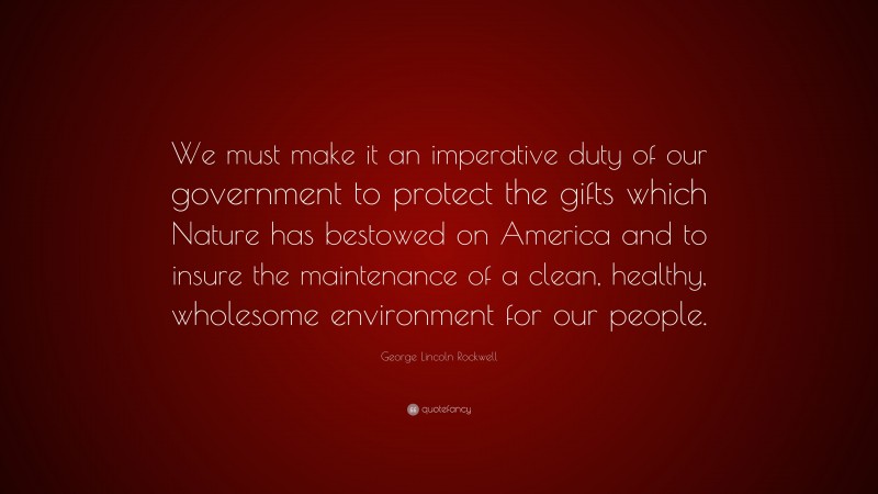 George Lincoln Rockwell Quote: “We must make it an imperative duty of our government to protect the gifts which Nature has bestowed on America and to insure the maintenance of a clean, healthy, wholesome environment for our people.”