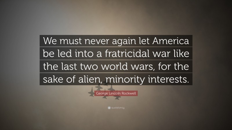 George Lincoln Rockwell Quote: “We must never again let America be led into a fratricidal war like the last two world wars, for the sake of alien, minority interests.”