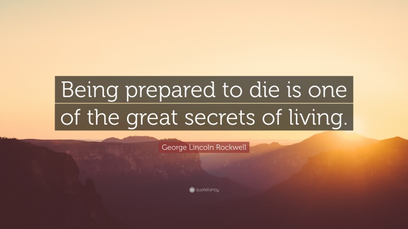 George Lincoln Rockwell Quote: “Being prepared to die is one of the great secrets of living.”