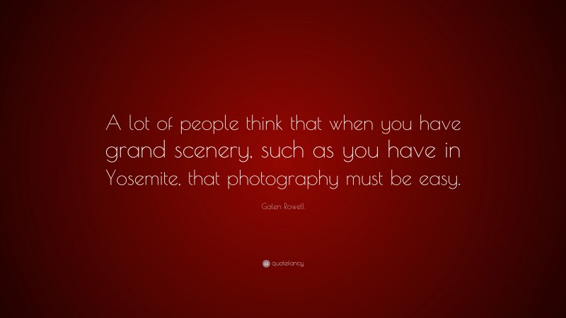 Galen Rowell Quote: “A lot of people think that when you have grand scenery, such as you have in Yosemite, that photography must be easy.”
