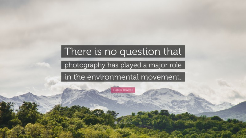 Galen Rowell Quote: “There is no question that photography has played a major role in the environmental movement.”