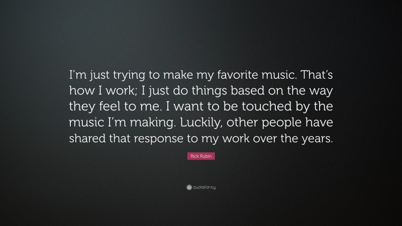 Rick Rubin Quote: “I’m just trying to make my favorite music. That’s how I work; I just do things based on the way they feel to me. I want to be touched by the music I’m making. Luckily, other people have shared that response to my work over the years.”