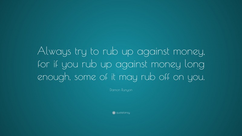 Damon Runyon Quote: “Always try to rub up against money, for if you rub up against money long enough, some of it may rub off on you.”