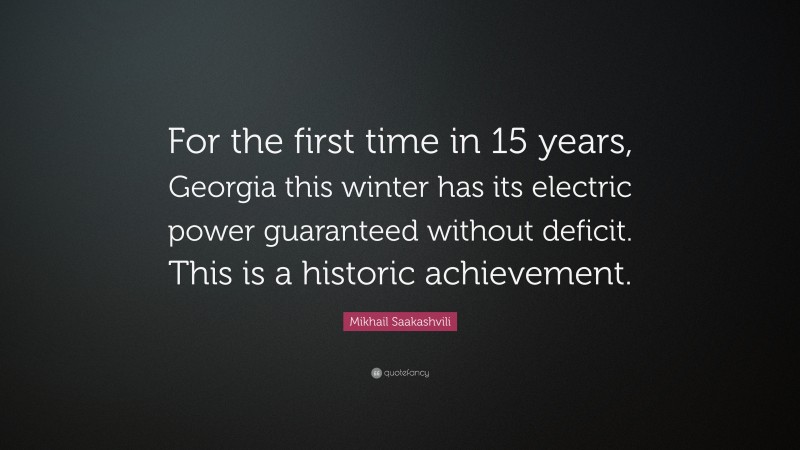 Mikhail Saakashvili Quote: “For the first time in 15 years, Georgia this winter has its electric power guaranteed without deficit. This is a historic achievement.”