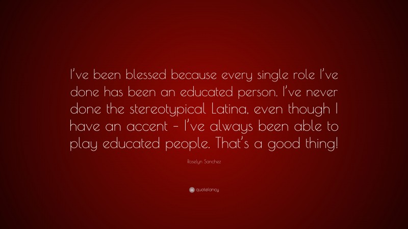 Roselyn Sanchez Quote: “I’ve been blessed because every single role I’ve done has been an educated person. I’ve never done the stereotypical Latina, even though I have an accent – I’ve always been able to play educated people. That’s a good thing!”