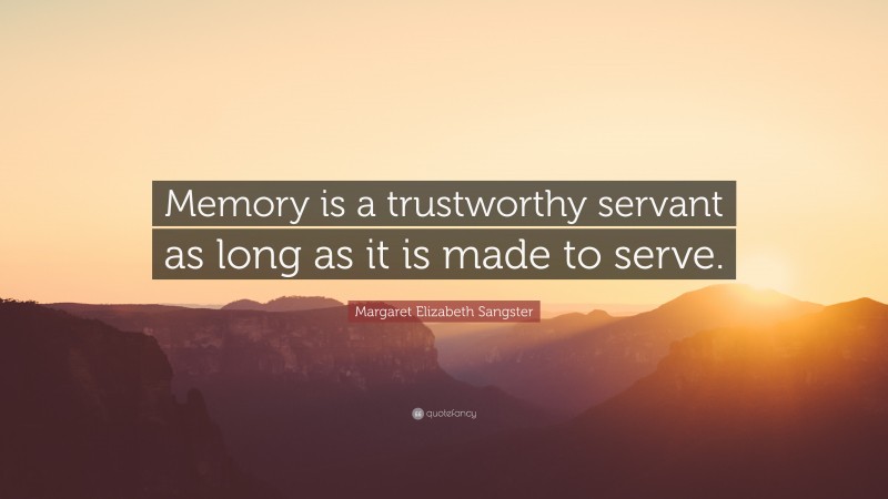 Margaret Elizabeth Sangster Quote: “Memory is a trustworthy servant as long as it is made to serve.”