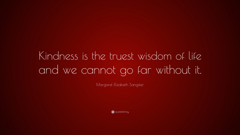 Margaret Elizabeth Sangster Quote: “Kindness is the truest wisdom of life and we cannot go far without it.”