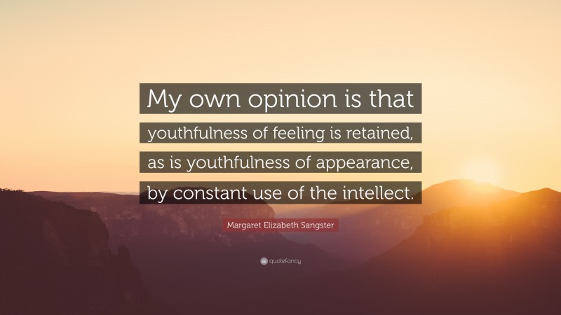 Margaret Elizabeth Sangster Quote: “My own opinion is that youthfulness of feeling is retained, as is youthfulness of appearance, by constant use of the intellect.”