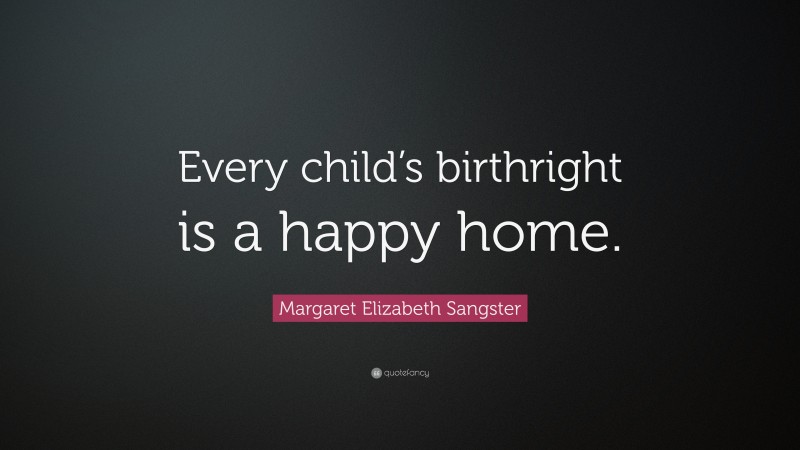 Margaret Elizabeth Sangster Quote: “Every child’s birthright is a happy home.”