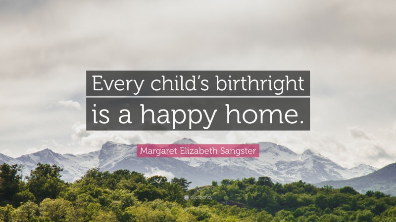 Margaret Elizabeth Sangster Quote: “Every child’s birthright is a happy home.”