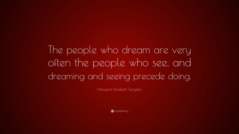 Margaret Elizabeth Sangster Quote: “The people who dream are very often the people who see, and dreaming and seeing precede doing.”
