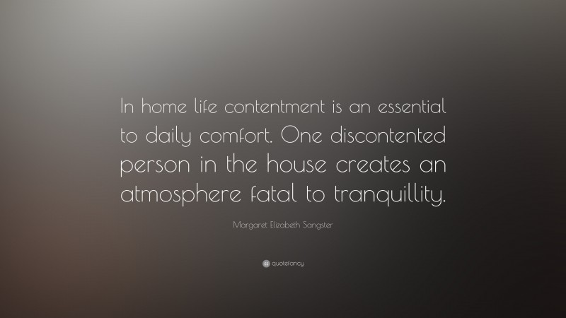 Margaret Elizabeth Sangster Quote: “In home life contentment is an essential to daily comfort. One discontented person in the house creates an atmosphere fatal to tranquillity.”