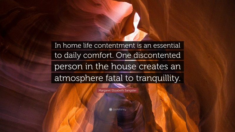 Margaret Elizabeth Sangster Quote: “In home life contentment is an essential to daily comfort. One discontented person in the house creates an atmosphere fatal to tranquillity.”