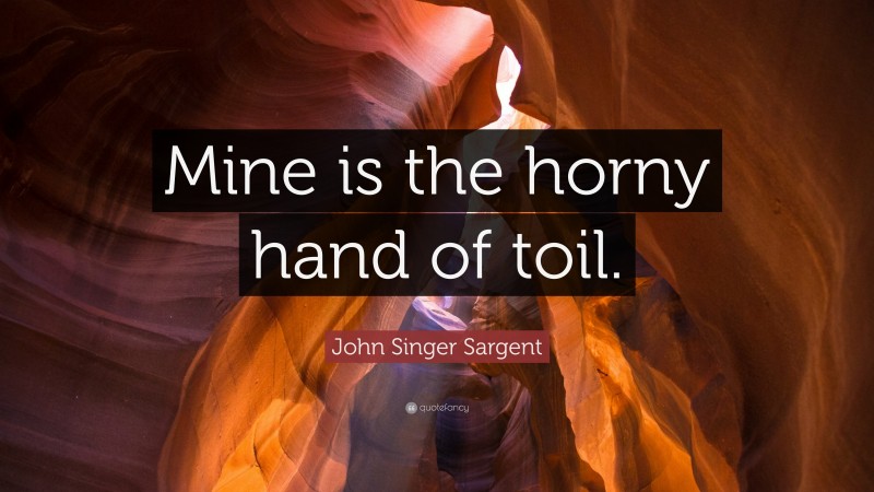 John Singer Sargent Quote: “Mine is the horny hand of toil.”