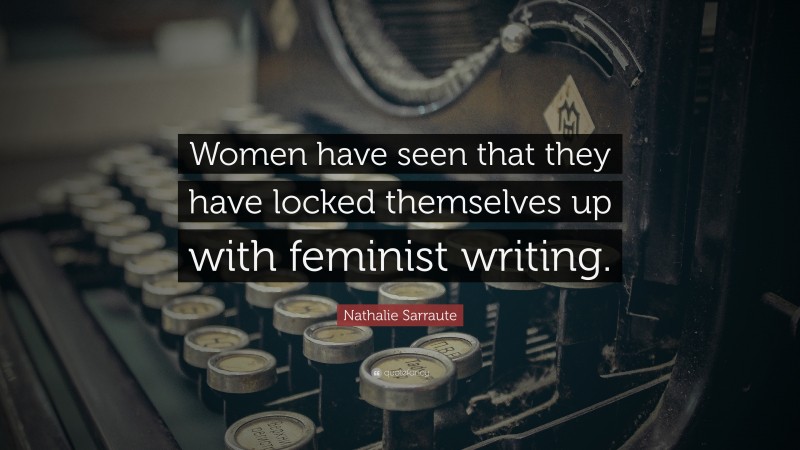 Nathalie Sarraute Quote: “Women have seen that they have locked themselves up with feminist writing.”