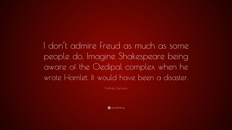 Nathalie Sarraute Quote: “I don’t admire Freud as much as some people do. Imagine Shakespeare being aware of the Oedipal complex when he wrote Hamlet. It would have been a disaster.”