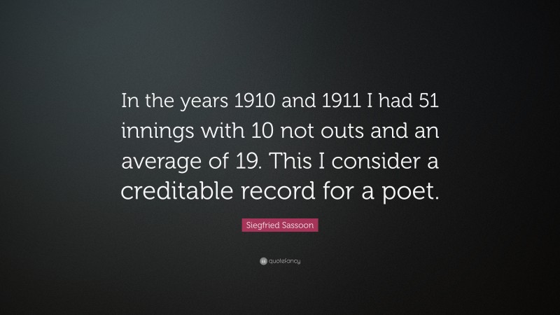 Siegfried Sassoon Quote: “In the years 1910 and 1911 I had 51 innings with 10 not outs and an average of 19. This I consider a creditable record for a poet.”