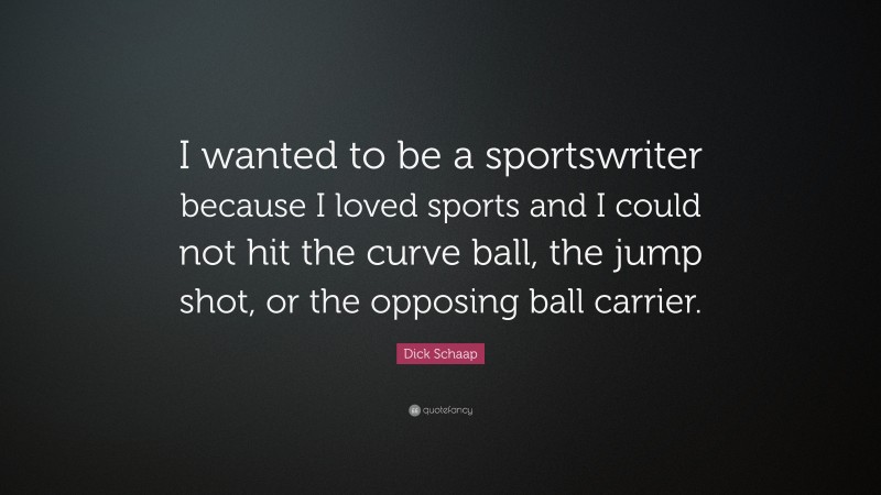 Dick Schaap Quote: “I wanted to be a sportswriter because I loved sports and I could not hit the curve ball, the jump shot, or the opposing ball carrier.”