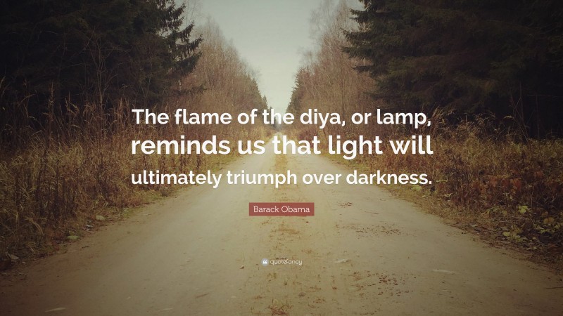 Barack Obama Quote: “The flame of the diya, or lamp, reminds us that light will ultimately triumph over darkness.”
