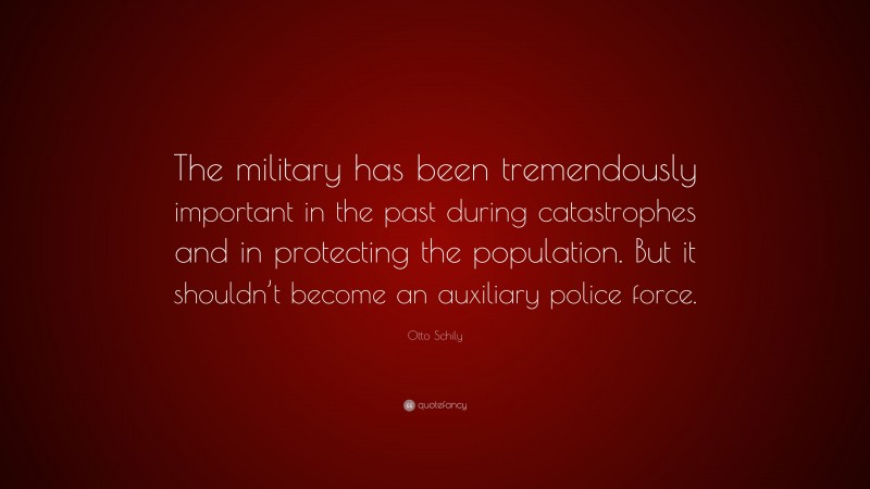Otto Schily Quote: “The military has been tremendously important in the past during catastrophes and in protecting the population. But it shouldn’t become an auxiliary police force.”