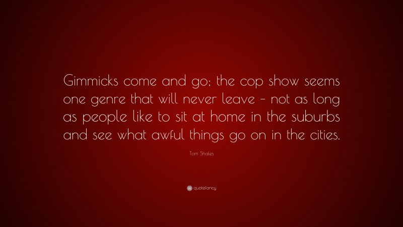 Tom Shales Quote: “Gimmicks come and go; the cop show seems one genre that will never leave – not as long as people like to sit at home in the suburbs and see what awful things go on in the cities.”