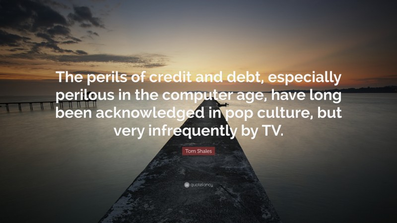 Tom Shales Quote: “The perils of credit and debt, especially perilous in the computer age, have long been acknowledged in pop culture, but very infrequently by TV.”