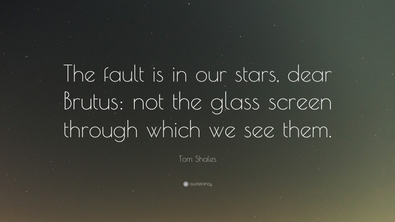 Tom Shales Quote: “The fault is in our stars, dear Brutus: not the glass screen through which we see them.”