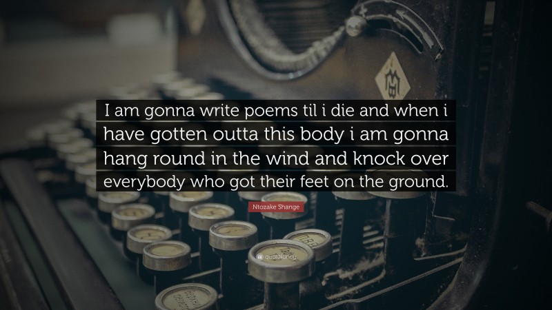 Ntozake Shange Quote: “I am gonna write poems til i die and when i have gotten outta this body i am gonna hang round in the wind and knock over everybody who got their feet on the ground.”