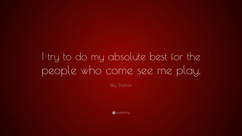 Billy Sheehan Quote: “I try to do my absolute best for the people who come see me play.”