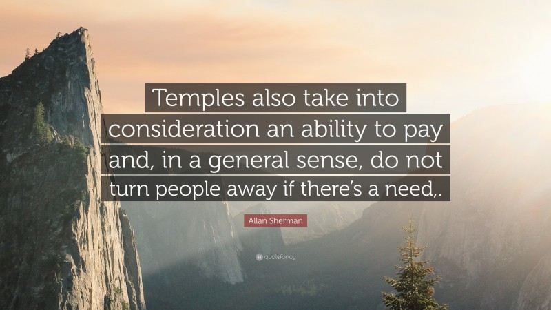 Allan Sherman Quote: “Temples also take into consideration an ability to pay and, in a general sense, do not turn people away if there’s a need,.”