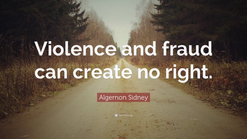 Algernon Sidney Quote: “Violence and fraud can create no right.”