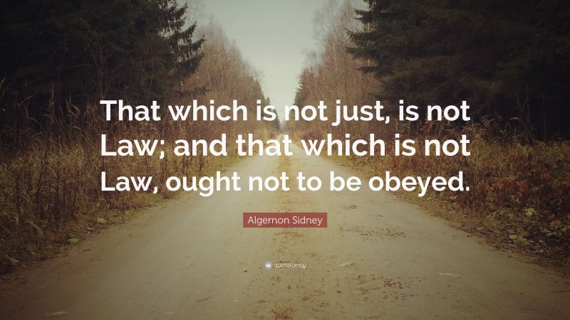 Algernon Sidney Quote: “That which is not just, is not Law; and that which is not Law, ought not to be obeyed.”