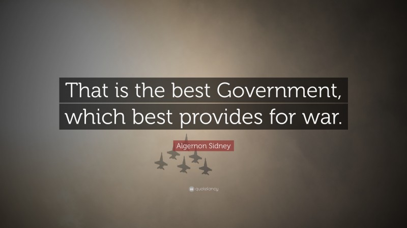 Algernon Sidney Quote: “That is the best Government, which best provides for war.”