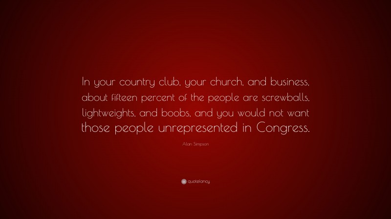 Alan Simpson Quote: “In your country club, your church, and business, about fifteen percent of the people are screwballs, lightweights, and boobs, and you would not want those people unrepresented in Congress.”