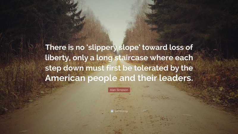 Alan Simpson Quote: “There is no ‘slippery slope’ toward loss of liberty, only a long staircase where each step down must first be tolerated by the American people and their leaders.”