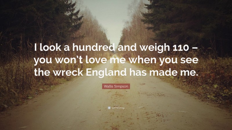 Wallis Simpson Quote: “I look a hundred and weigh 110 – you won’t love me when you see the wreck England has made me.”