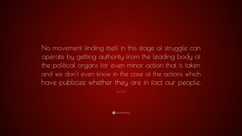 Joe Slovo Quote: “No movement finding itself in this stage of struggle can operate by getting authority from the leading body of the political organs for even minor action that is taken and we don’t even know in the case of the actions which have publicize whether they are in fact our people.”