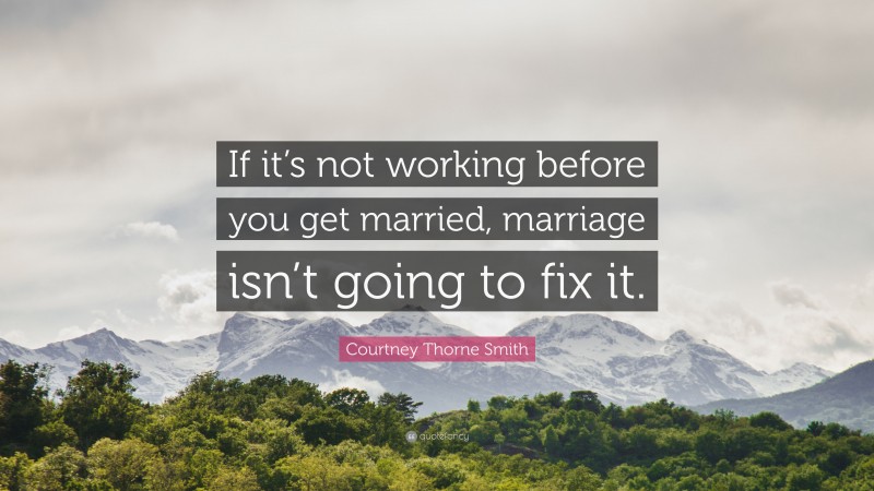 Courtney Thorne Smith Quote: “If it’s not working before you get married, marriage isn’t going to fix it.”