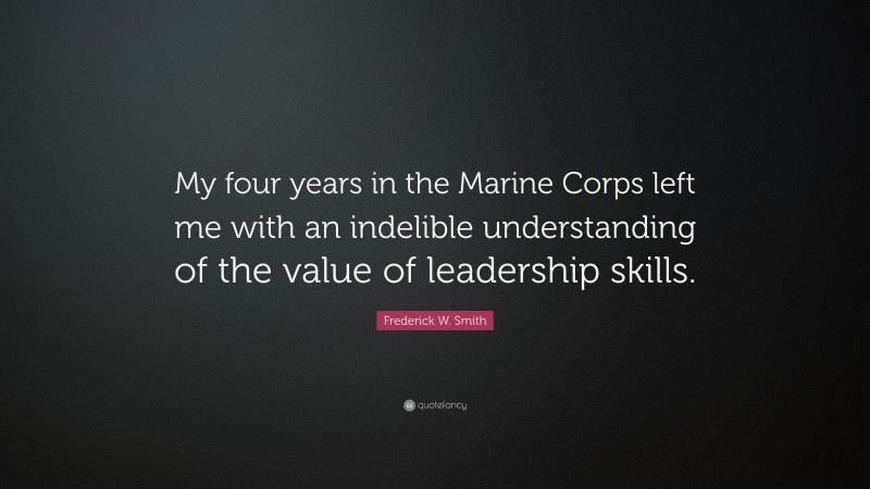 Frederick W. Smith Quote: “My four years in the Marine Corps left me with an indelible understanding of the value of leadership skills.”