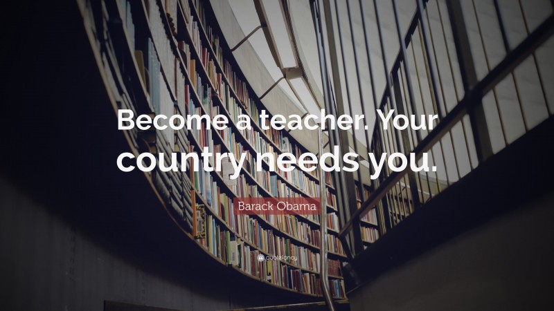 Barack Obama Quote: “Become a teacher. Your country needs you.”